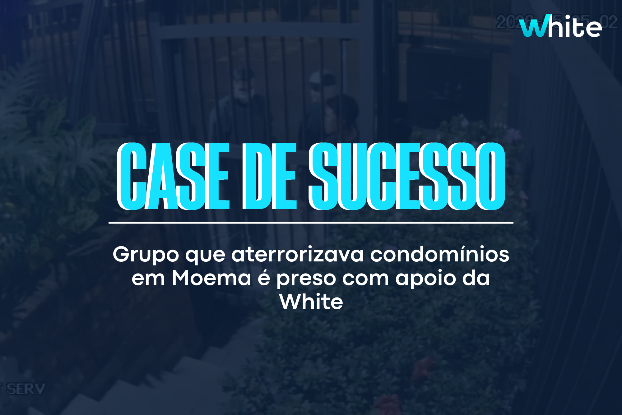 Case de Sucesso: Grupo responsável por invasões em Condomínios é preso com apoio da White